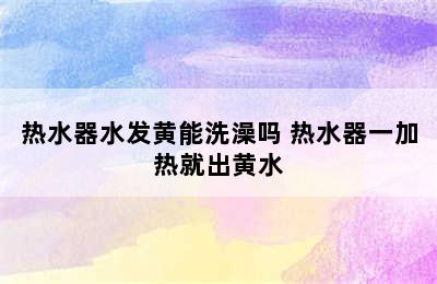 热水器水发黄能洗澡吗 热水器一加热就出黄水